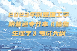 2023年荊楚理工學院普通專升本《植物生理學》考試大綱