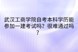 武漢工商學院自考本科學歷能參加一建考試嗎？很難通過嗎？