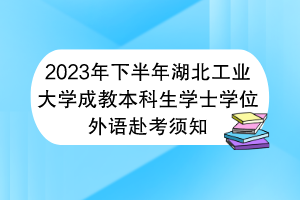 2023年下半年湖北工業(yè)大學(xué)成教本科生學(xué)士學(xué)位外語赴考須知