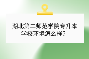 湖北第二師范學院專升本學校環(huán)境怎么樣？