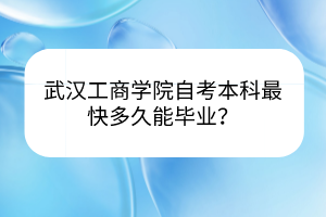 武漢工商學(xué)院自考本科最快多久能畢業(yè)？