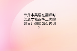 英語問答：專升本英語在翻譯時怎么才能選擇正確的詞義？翻譯怎么選詞？