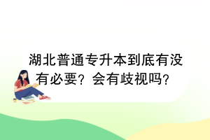 湖北普通專升本到底有沒有必要？會(huì)有歧視嗎？