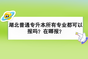 湖北普通專升本所有專業(yè)都可以報嗎？在哪報？