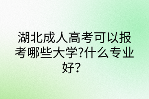 湖北成人高考可以報考哪些大學(xué)?什么專業(yè)好？