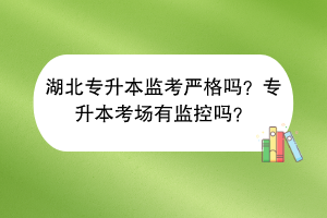 湖北專升本監(jiān)考嚴(yán)格嗎？專升本考場有監(jiān)控嗎？