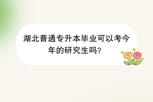 湖北普通專(zhuān)升本畢業(yè)可以考今年的研究生嗎？