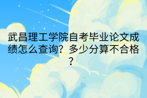 武昌理工學(xué)院自考畢業(yè)論文成績怎么查詢？多少分算不合格？