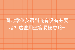 湖北學(xué)位英語到底有沒有必要考？這些用途容易被忽略~