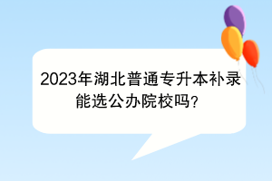 2023年湖北普通專升本補錄能選公辦院校嗎？