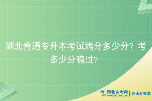 湖北普通專升本考試滿分多少分？考多少分穩(wěn)過？