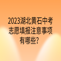 2023湖北黃石中考志愿填報注意事項有哪些？