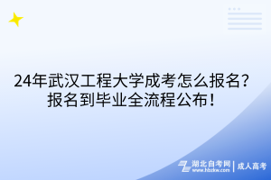 24年武漢工程大學(xué)成考怎么報(bào)名？報(bào)名到畢業(yè)全流程公布！