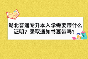 湖北普通專升本入學需要帶什么證明？錄取通知書要帶嗎？