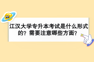 江漢大學(xué)專升本考試是什么形式的？需要注意哪些方面？