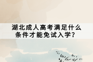 湖北成人高考滿足什么條件才能免試入學(xué)？