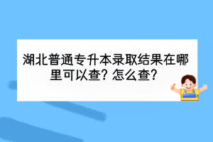 湖北普通專(zhuān)升本錄取結(jié)果在哪里可以查？怎么查？