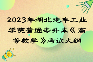 2023年湖北汽車工業(yè)學院普通專升本《高等數(shù)學》考試大綱