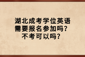 湖北成考學位英語需要報名參加嗎？不考可以嗎？