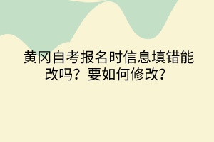 黃岡自考報(bào)名時(shí)信息填錯(cuò)能改嗎？要如何修改？