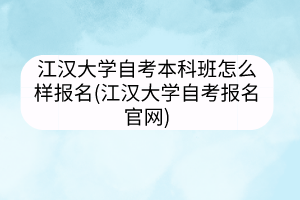 江漢大學(xué)自考本科班怎么樣報名(江漢大學(xué)自考報名官網(wǎng))