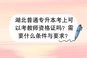 湖北普通專升本考上可以考教師資格證嗎？需要什么條件與要求？