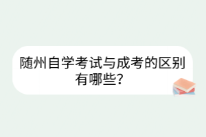 隨州自學(xué)考試與成考的區(qū)別有哪些？