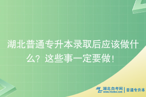 湖北普通專升本錄取后應(yīng)該做什么？這些事一定要做！