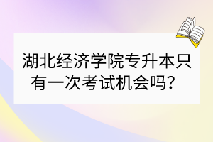 湖北經(jīng)濟(jì)學(xué)院專升本只有一次考試機(jī)會(huì)嗎？
