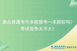湖北普通專升本能報考一本院校嗎？考試競爭大不大？