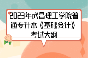 2023年武昌理工學(xué)院普通專升本《基礎(chǔ)會(huì)計(jì)》考試大綱