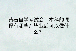 黃石自學考試會計本科的課程有哪些？畢業(yè)后可以做什么？