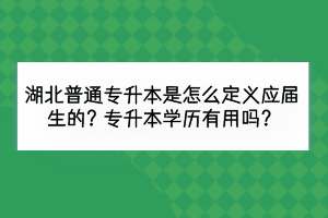 湖北普通專(zhuān)升本是怎么定義應(yīng)屆生的？專(zhuān)升本學(xué)歷有用嗎？