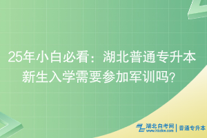 25年小白必看：湖北普通專升本新生入學(xué)需要參加軍訓(xùn)嗎？