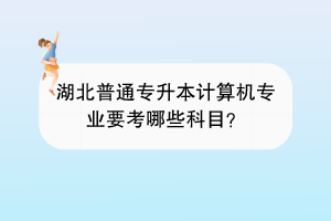 湖北普通專升本計(jì)算機(jī)專業(yè)要考哪些科目？