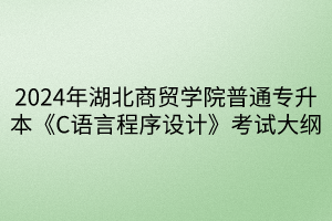 2024年湖北商貿(mào)學(xué)院普通專升本《C語(yǔ)言程序設(shè)計(jì)》考試大綱