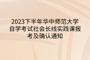 2023下半年華中師范大學(xué)自學(xué)考試社會(huì)長(zhǎng)線實(shí)踐課報(bào)考及確認(rèn)通知