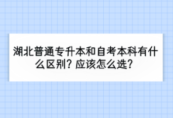 湖北普通專升本和自考本科有什么區(qū)別？應(yīng)該怎么選？