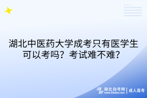 湖北中醫(yī)藥大學(xué)成考只有醫(yī)學(xué)生可以考嗎？考試難不難？