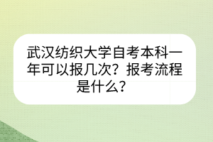 武漢紡織大學自考本科一年可以報幾次？報考流程是什么？