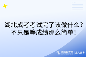 湖北成考考試完了該做什么？不只是等成績那么簡單！