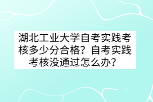 湖北工業(yè)大學(xué)自考實(shí)踐考核多少分合格？自考實(shí)踐考核沒通過怎么辦？