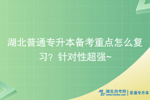 湖北普通專升本備考重點怎么復習？針對性超強~