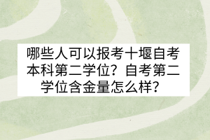 哪些人可以報(bào)考十堰自考本科第二學(xué)位？自考第二學(xué)位含金量怎么樣？