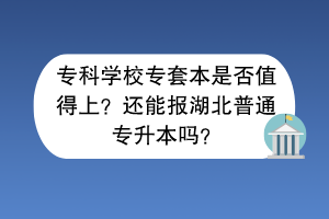 專科學校專套本是否值得上？還能報湖北普通專升本嗎？