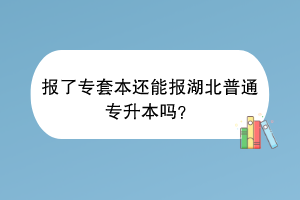 報(bào)了專套本還能報(bào)湖北普通專升本嗎？