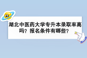 湖北中醫(yī)藥大學專升本錄取率高嗎？報名條件有哪些？