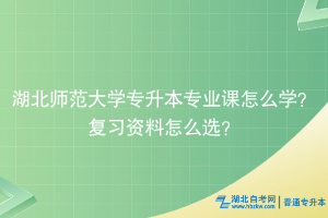 湖北師范大學(xué)專升本專業(yè)課怎么學(xué)？復(fù)習(xí)資料怎么選？