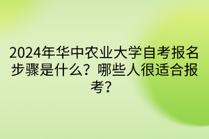 2024年華中農(nóng)業(yè)大學(xué)自考報名步驟是什么？哪些人很適合報考？