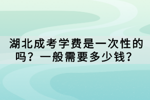 湖北成考學(xué)費(fèi)是一次性的嗎？一般需要多少錢？